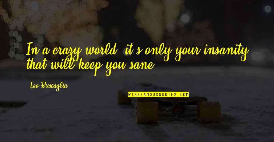 A Sane World Quotes By Leo Buscaglia: In a crazy world, it's only your insanity