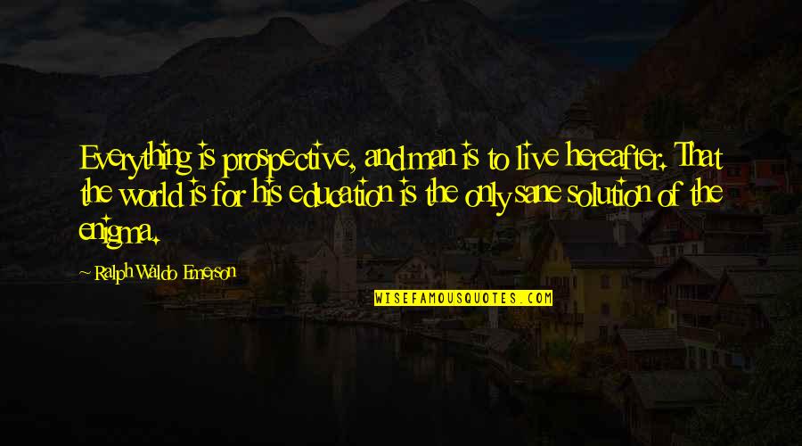 A Sane World Quotes By Ralph Waldo Emerson: Everything is prospective, and man is to live A Sane World Quotes By Ralph Waldo Emerson: Everything is prospective, and man is to live