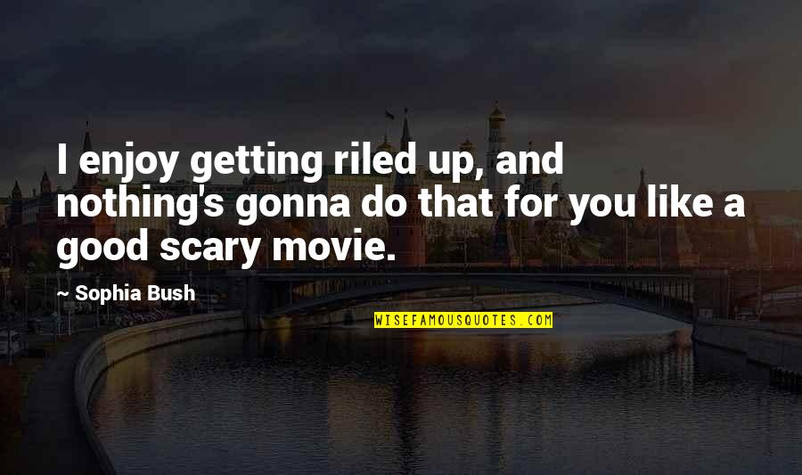 A Scary Movie Quotes By Sophia Bush: I enjoy getting riled up, and nothing's gonna A Scary Movie Quotes By Sophia Bush: I enjoy getting riled up, and nothing's gonna