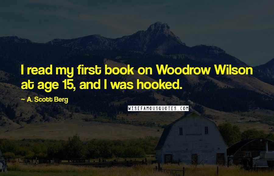 A. Scott Berg quotes: I read my first book on Woodrow Wilson at age 15, and I was hooked.