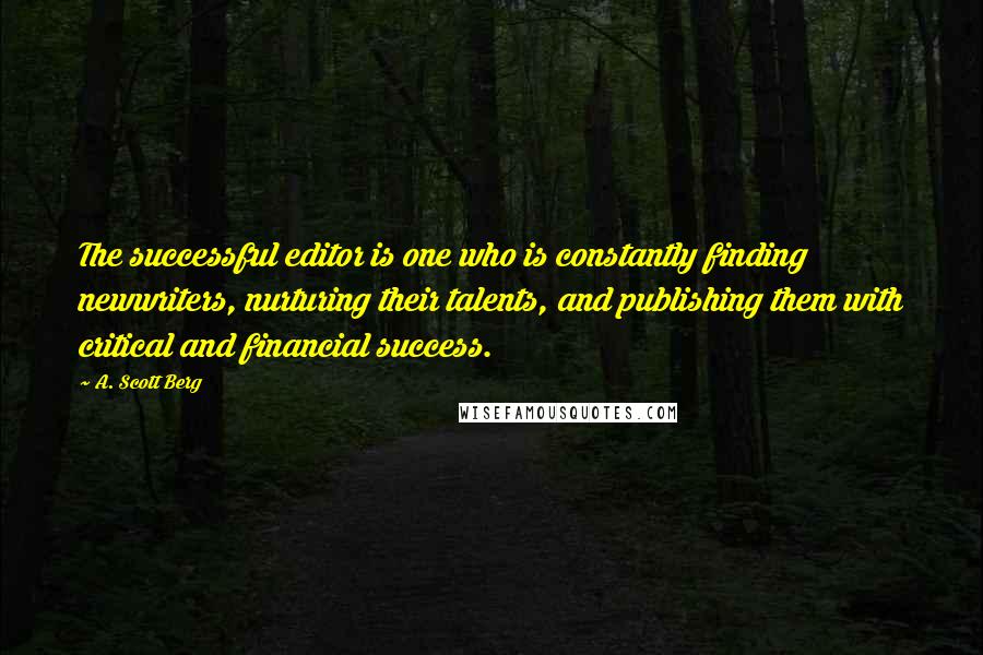 A. Scott Berg quotes: The successful editor is one who is constantly finding newwriters, nurturing their talents, and publishing them with critical and financial success.