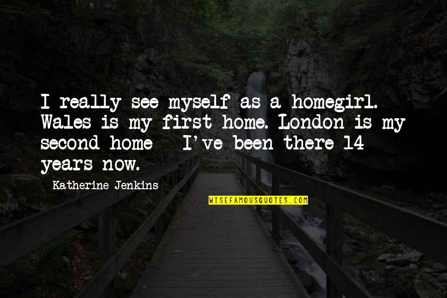 A Second Home Quotes By Katherine Jenkins: I really see myself as a homegirl. Wales