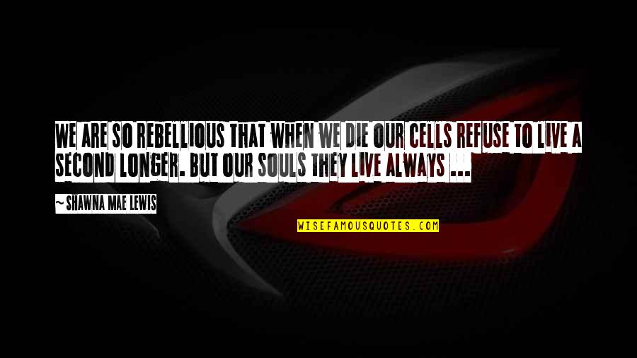 A Second Life Quotes By Shawna Mae Lewis: We are so rebellious that when we die A Second Life Quotes By Shawna Mae Lewis: We are so rebellious that when we die
