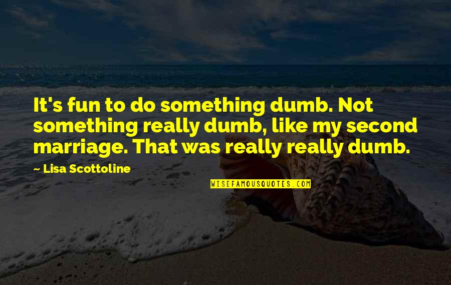 A Second Marriage Quotes By Lisa Scottoline: It's fun to do something dumb. Not something