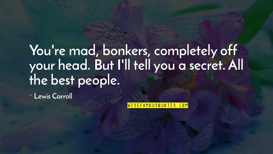 A Secret You Quotes By Lewis Carroll: You're mad, bonkers, completely off your head. But A Secret You Quotes By Lewis Carroll: You're mad, bonkers, completely off your head. But