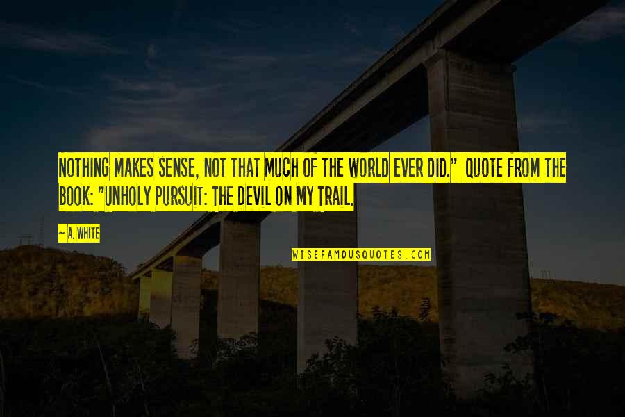 A Sense Of Humor Quote Quotes By A. White: Nothing makes sense, not that much of the A Sense Of Humor Quote Quotes By A. White: Nothing makes sense, not that much of the