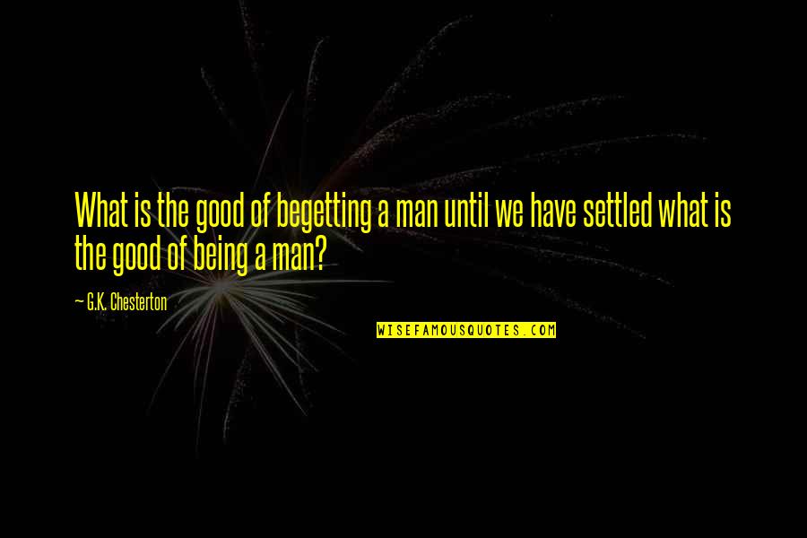 A Settled Quotes By G.K. Chesterton: What is the good of begetting a man