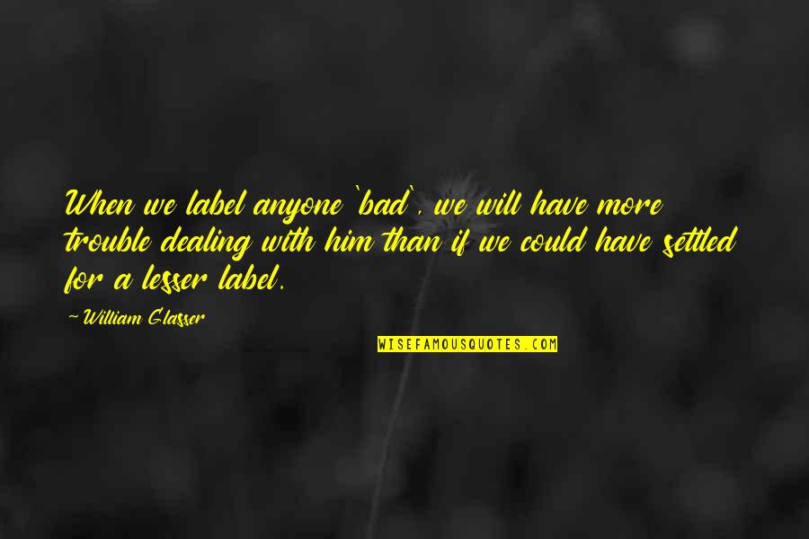 A Settled Quotes By William Glasser: When we label anyone 'bad', we will have