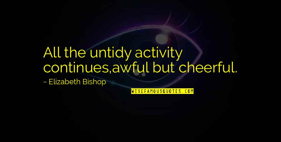 A Short Inspirational Quote Quotes By Elizabeth Bishop: All the untidy activity continues,awful but cheerful. A Short Inspirational Quote Quotes By Elizabeth Bishop: All the untidy activity continues,awful but cheerful.
