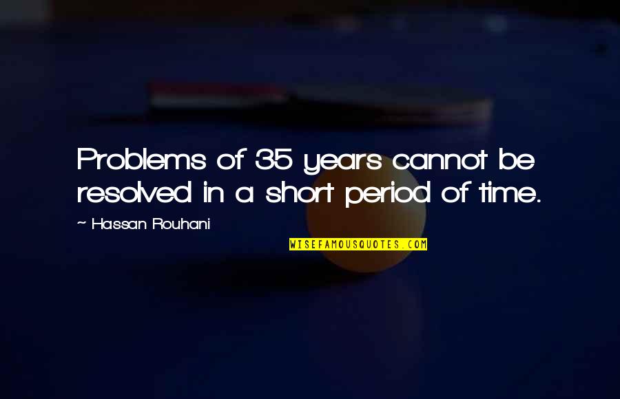 A Short Period Of Time Quotes By Hassan Rouhani: Problems of 35 years cannot be resolved in