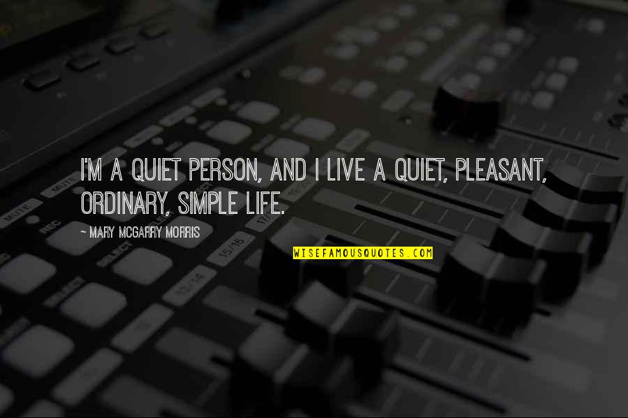 A Simple Life Quotes By Mary McGarry Morris: I'm a quiet person, and I live a