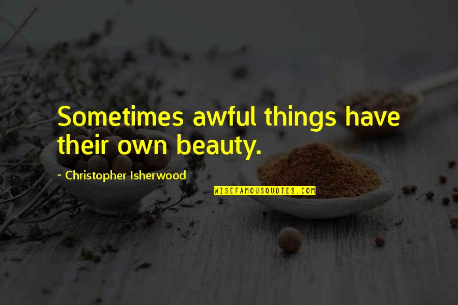 A Single Man Isherwood Quotes By Christopher Isherwood: Sometimes awful things have their own beauty. A Single Man Isherwood Quotes By Christopher Isherwood: Sometimes awful things have their own beauty.