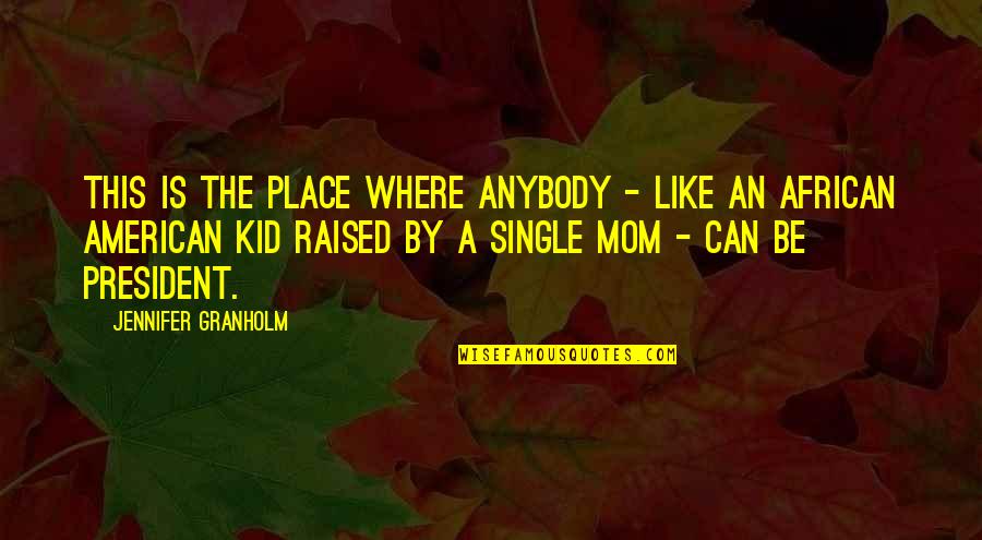 A Single Mom Quotes By Jennifer Granholm: This is the place where anybody - like