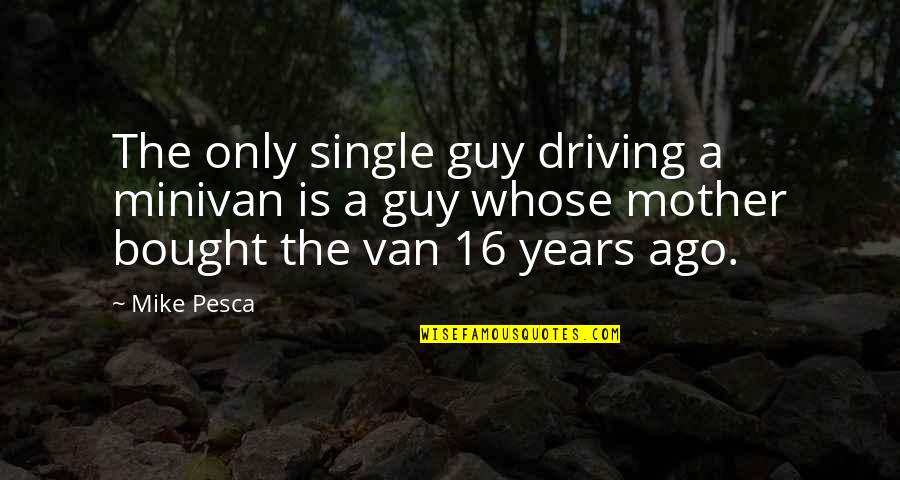 A Single Mother Quotes By Mike Pesca: The only single guy driving a minivan is A Single Mother Quotes By Mike Pesca: The only single guy driving a minivan is