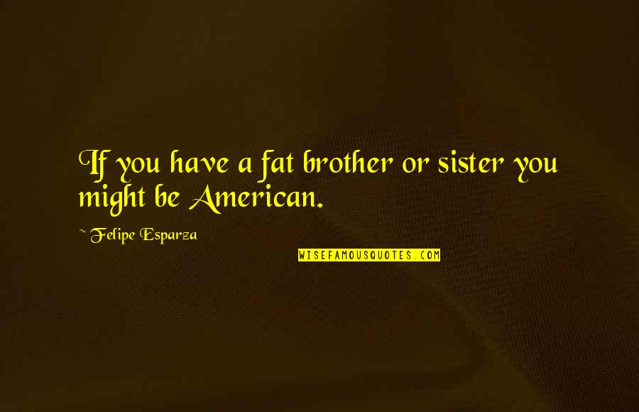 A Sister From A Brother Quotes By Felipe Esparza: If you have a fat brother or sister