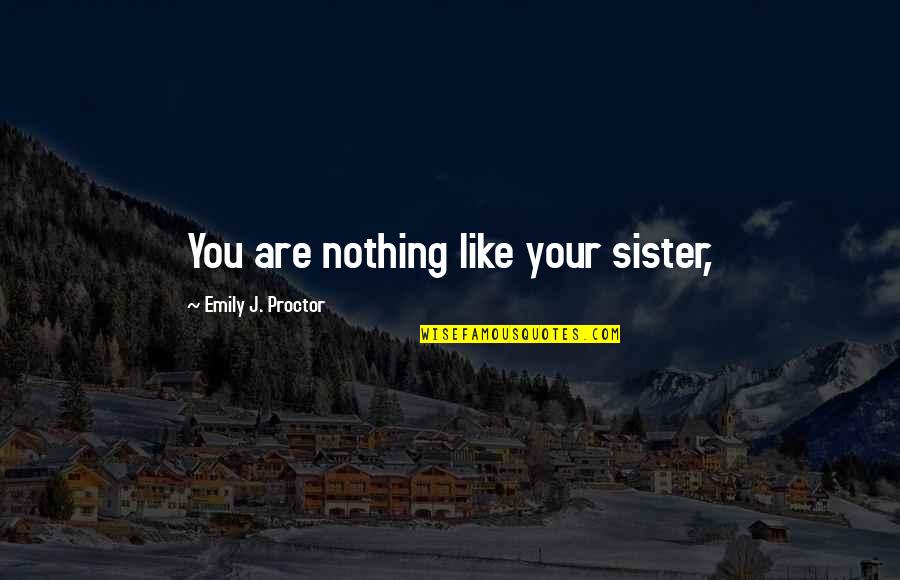 A Sister Just Like You Quotes By Emily J. Proctor: You are nothing like your sister,