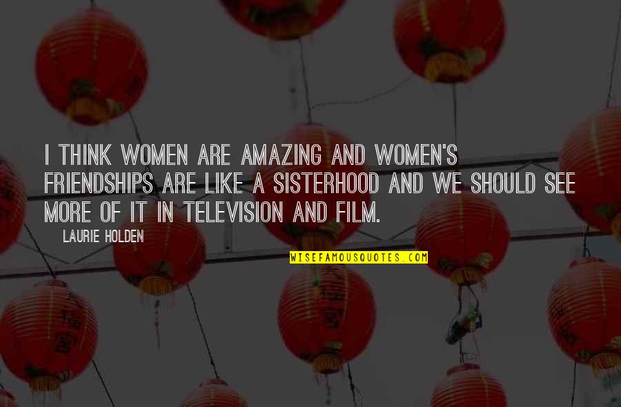A Sisterhood Quotes By Laurie Holden: I think women are amazing and women's friendships A Sisterhood Quotes By Laurie Holden: I think women are amazing and women's friendships