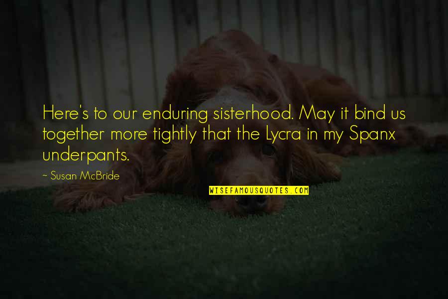 A Sisterhood Quotes By Susan McBride: Here's to our enduring sisterhood. May it bind A Sisterhood Quotes By Susan McBride: Here's to our enduring sisterhood. May it bind
