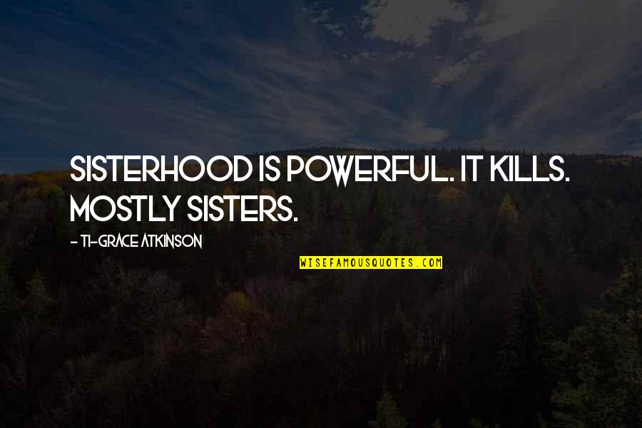 A Sisterhood Quotes By Ti-Grace Atkinson: Sisterhood is powerful. It kills. Mostly sisters.