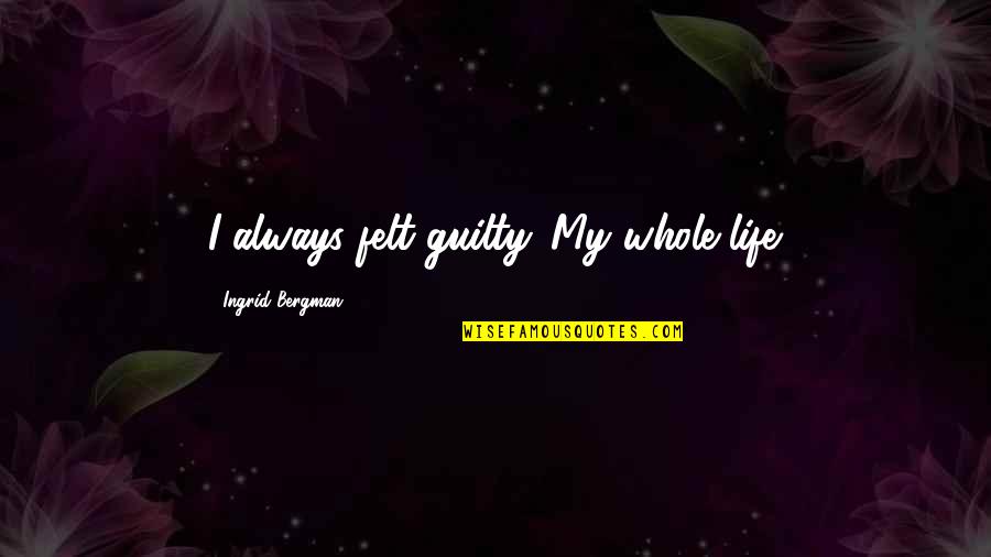 A Skilled Sailor Quote Quotes By Ingrid Bergman: I always felt guilty. My whole life. A Skilled Sailor Quote Quotes By Ingrid Bergman: I always felt guilty. My whole life.
