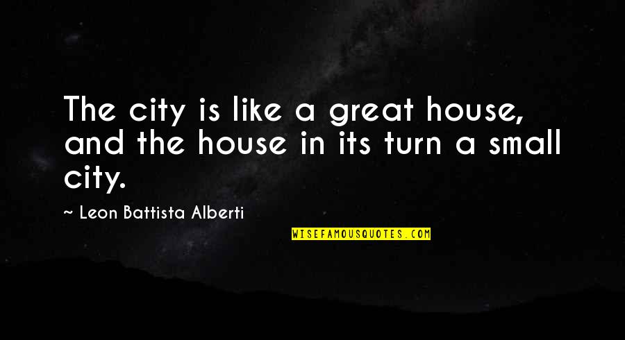 A Small House Quotes By Leon Battista Alberti: The city is like a great house, and