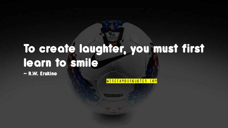 A Smile And Laughter Quotes By R.W. Erskine: To create laughter, you must first learn to