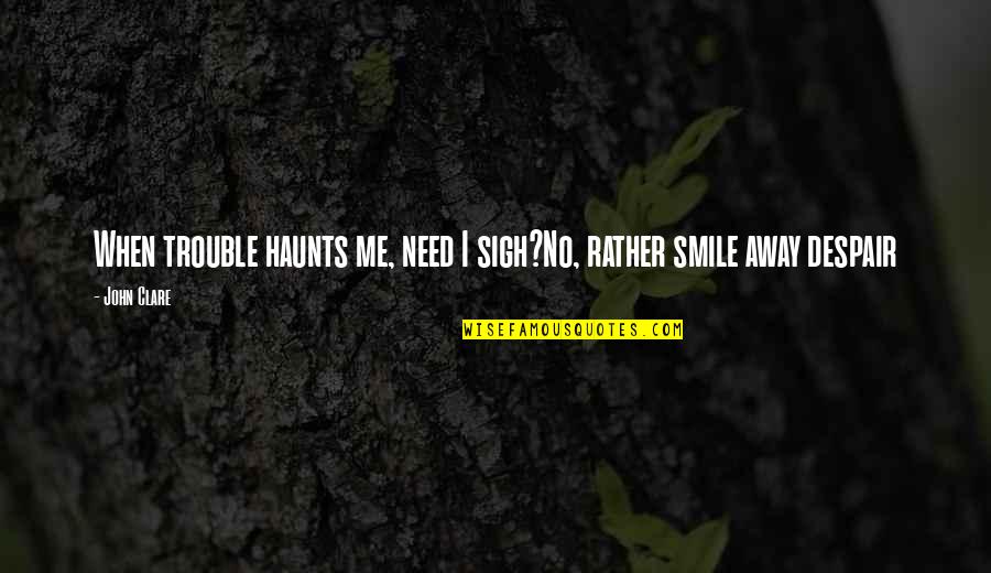 A Smile Is All You Need Quotes By John Clare: When trouble haunts me, need I sigh?No, rather