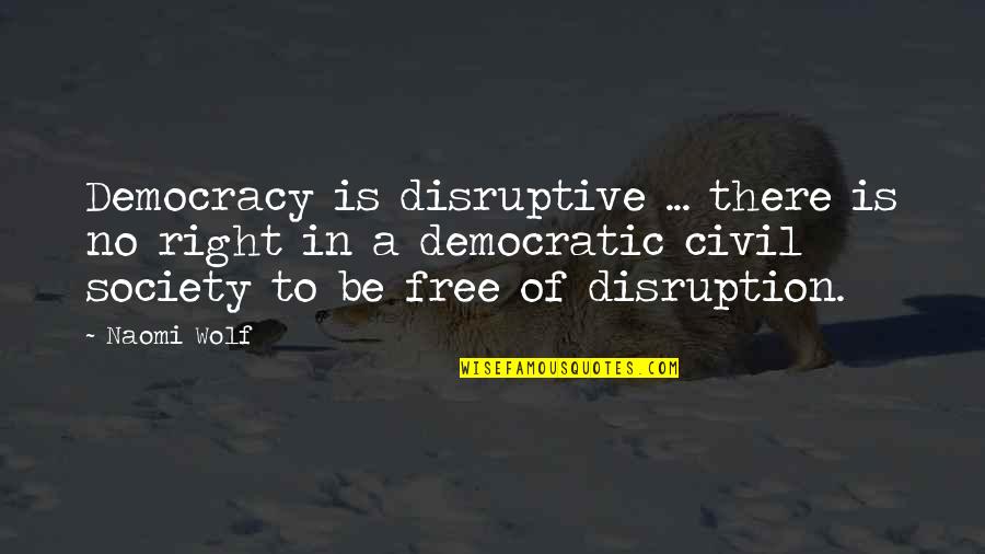 A Society Quotes By Naomi Wolf: Democracy is disruptive ... there is no right