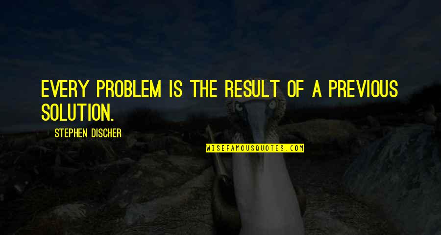 A Solution To Every Problem Quotes By Stephen Discher: Every problem is the result of a previous A Solution To Every Problem Quotes By Stephen Discher: Every problem is the result of a previous