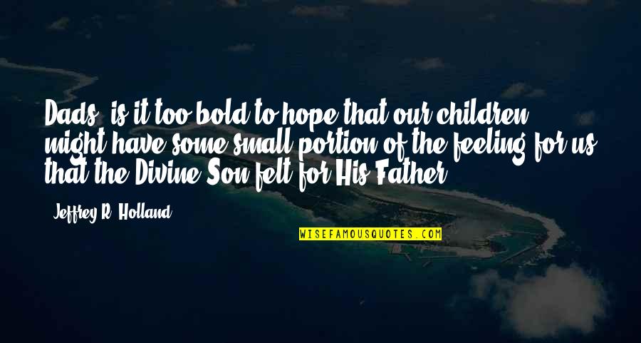 A Son And Dad Quotes By Jeffrey R. Holland: Dads, is it too bold to hope that