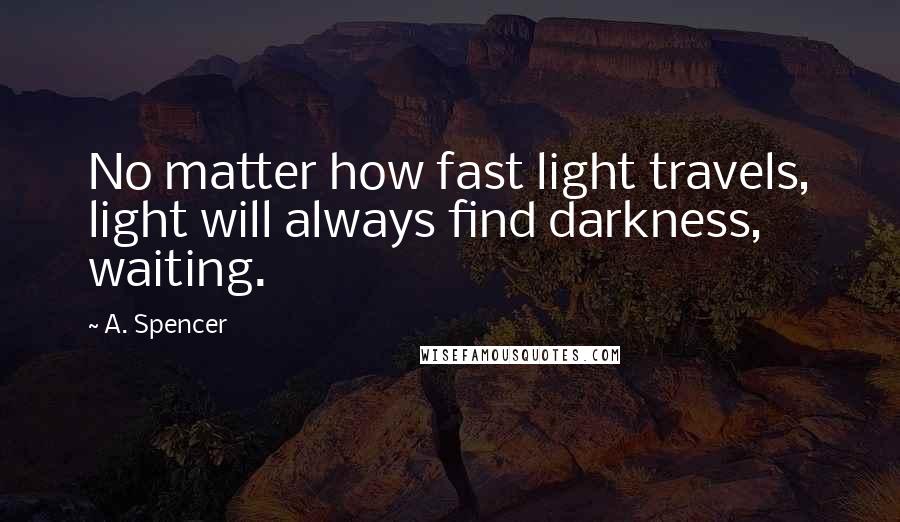 A. Spencer quotes: No matter how fast light travels, light will always find darkness, waiting.