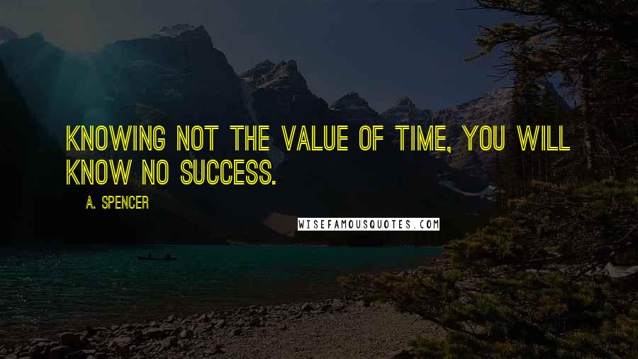A. Spencer quotes: Knowing not the value of time, you will know no success.