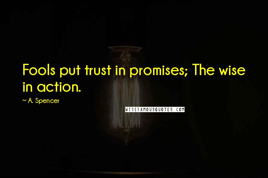 A. Spencer quotes: Fools put trust in promises; The wise in action.