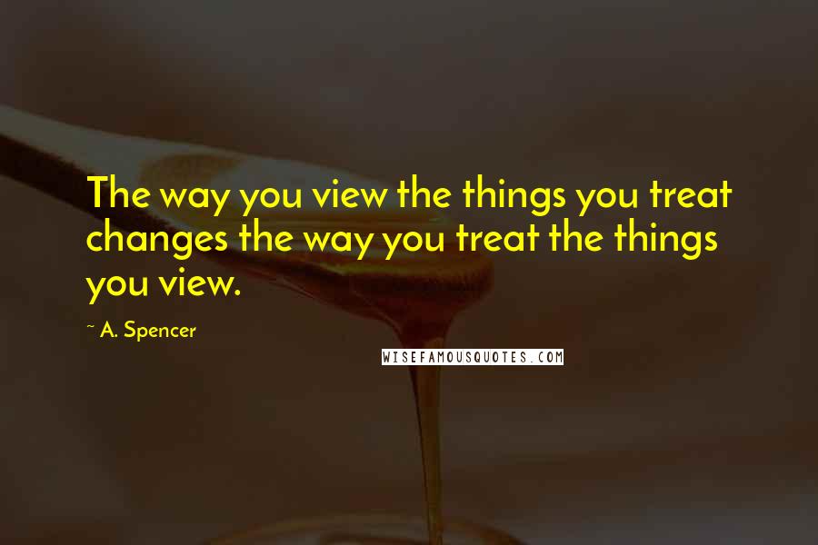 A. Spencer quotes: The way you view the things you treat changes the way you treat the things you view.