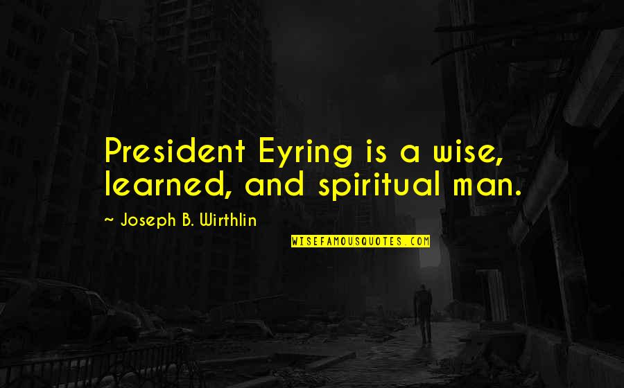 A Spiritual Man Quotes By Joseph B. Wirthlin: President Eyring is a wise, learned, and spiritual