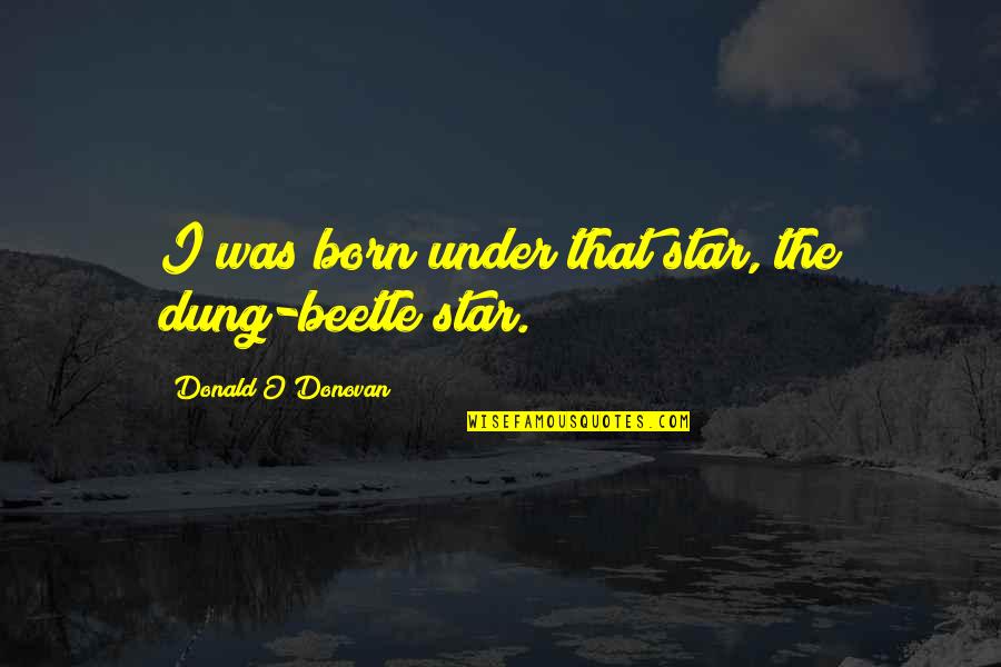 A Star Is Born Quotes By Donald O'Donovan: I was born under that star, the dung-beetle