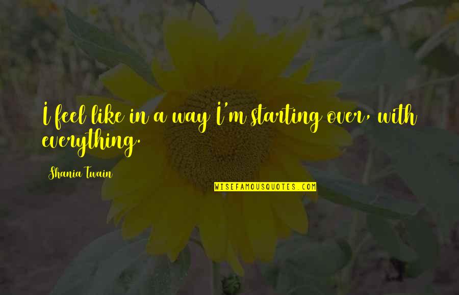 A Starting Over Quotes By Shania Twain: I feel like in a way I'm starting