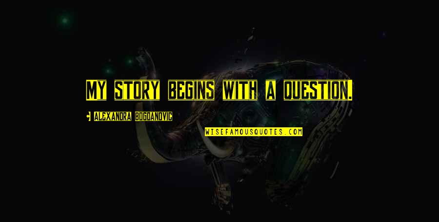 A Story Quotes By Alexandra Bogdanovic: My story begins with a question.