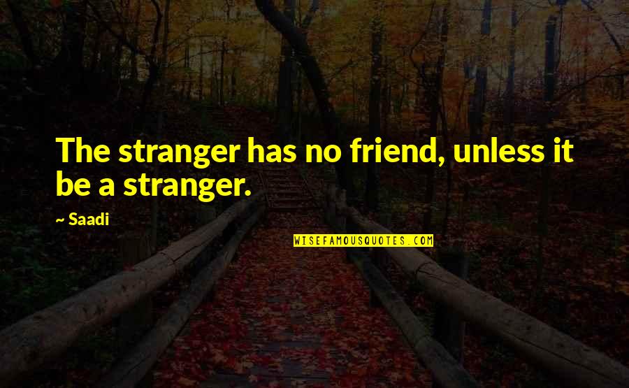 A Stranger Friend Quotes By Saadi: The stranger has no friend, unless it be