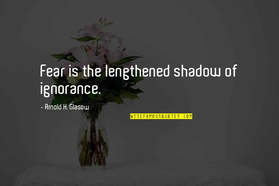 A Stranger's Kindness Quotes By Arnold H. Glasow: Fear is the lengthened shadow of ignorance.