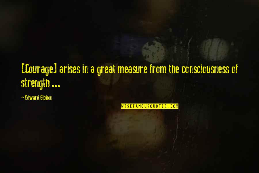 A Strength Quotes By Edward Gibbon: [Courage] arises in a great measure from the