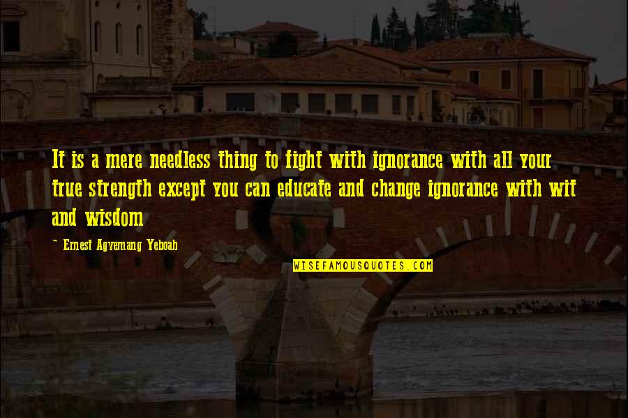 A Strength Quotes By Ernest Agyemang Yeboah: It is a mere needless thing to fight