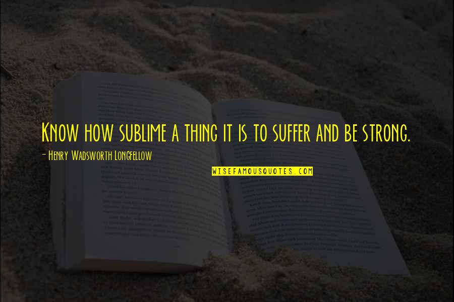 A Strength Quotes By Henry Wadsworth Longfellow: Know how sublime a thing it is to