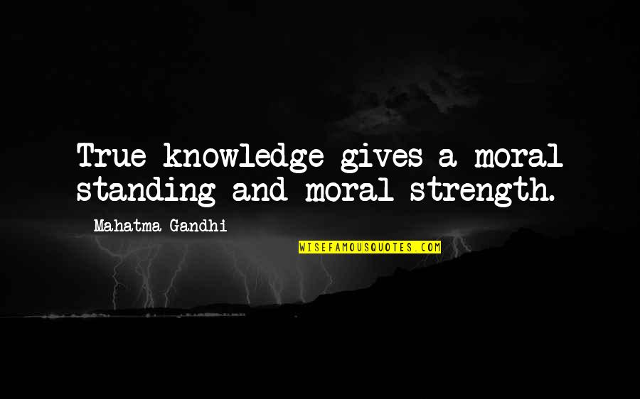 A Strength Quotes By Mahatma Gandhi: True knowledge gives a moral standing and moral