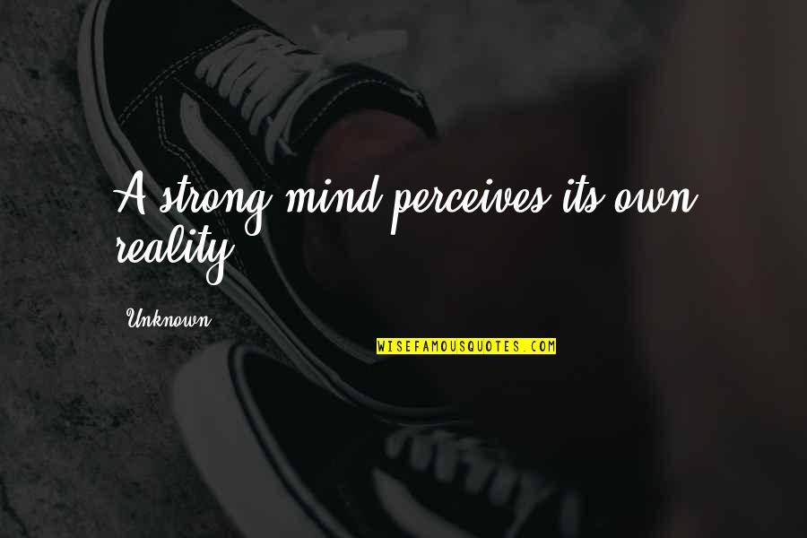 A Strong Mind Quotes By Unknown: A strong mind perceives its own reality