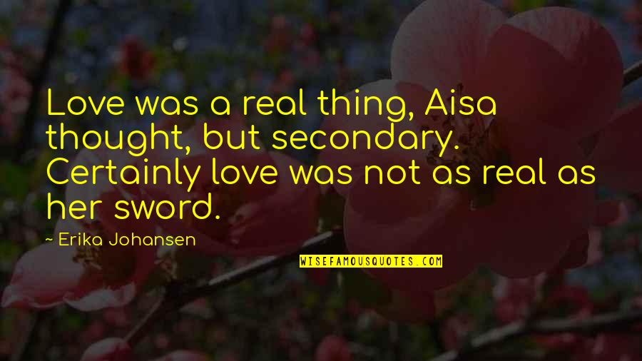 A Sword Quotes By Erika Johansen: Love was a real thing, Aisa thought, but