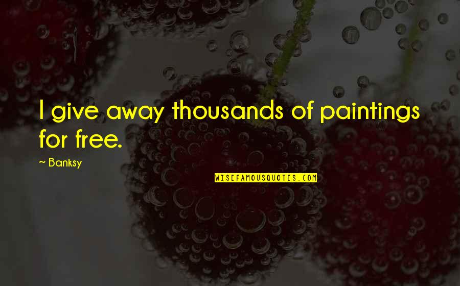 A.t. Ariyaratne Quotes By Banksy: I give away thousands of paintings for free.
