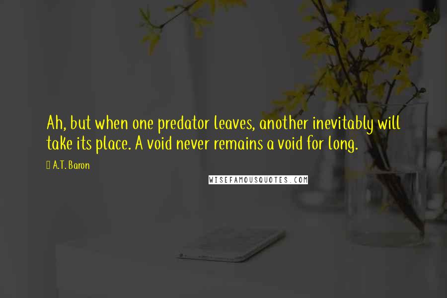 A.T. Baron quotes: Ah, but when one predator leaves, another inevitably will take its place. A void never remains a void for long.