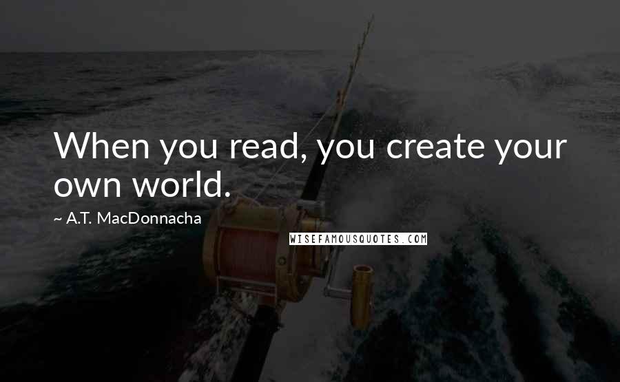 A.T. MacDonnacha quotes: When you read, you create your own world.