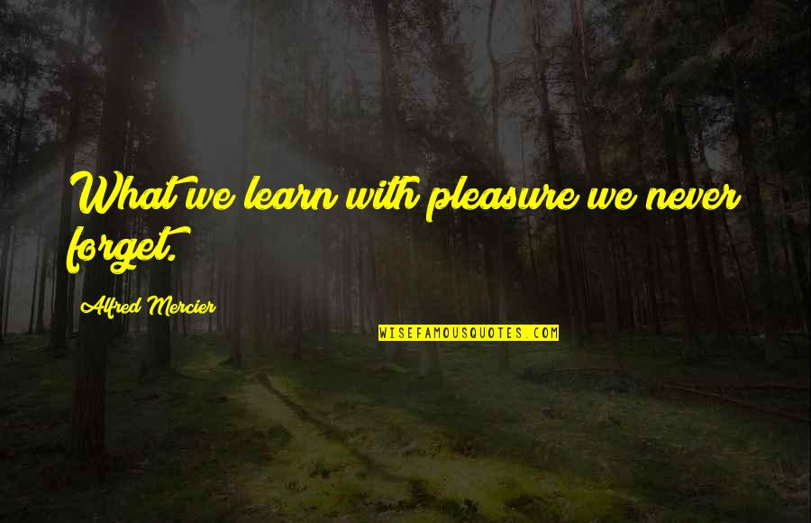 A T Mercier Quotes By Alfred Mercier: What we learn with pleasure we never forget.